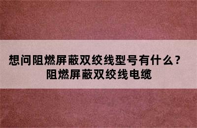 想问阻燃屏蔽双绞线型号有什么？ 阻燃屏蔽双绞线电缆